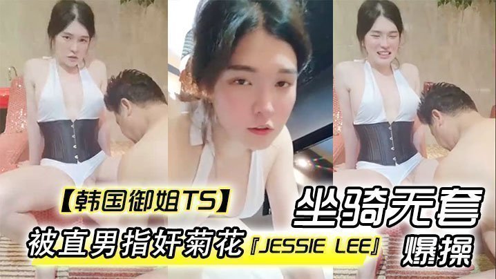 【韩国御姐TS】『Jessie Lee』被直男指奸菊花坐骑无套爆操内射 【韩国御姐TS】『Jessie Lee』被直男指奸菊花坐骑无套爆操内射