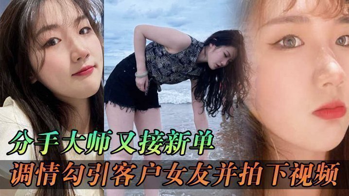 分手大師又接新單，各種調情勾引客戶女友並拍下視頻給客戶分手
