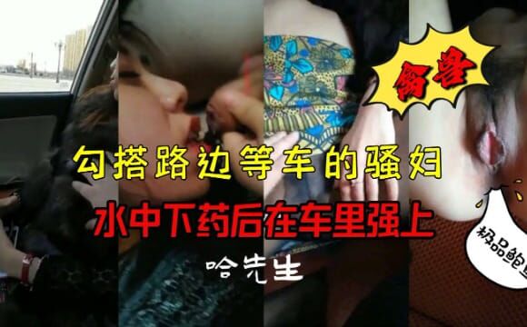 禽獸！勾搭路邊等車的騷婦，水中下藥後在車裡強上！