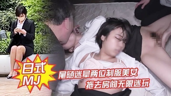【日式MJ】尾随迷晕两位制服美女下班回家 拖去房间无限迷玩 无套内射了一遍又一遍 [HD]