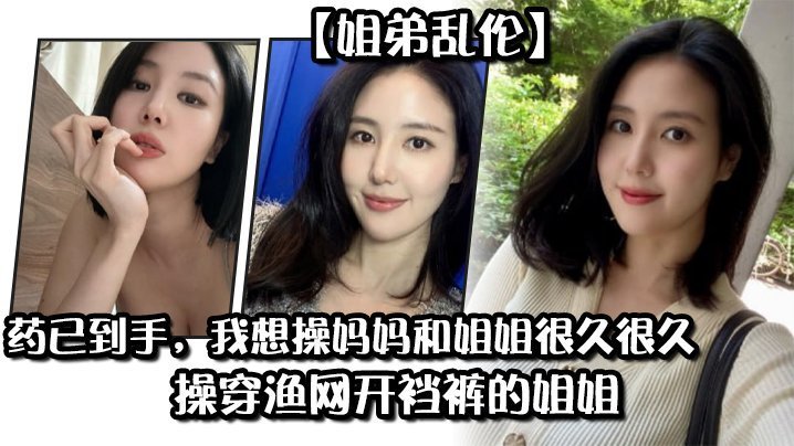 【姐弟亂倫】藥已到手，我想操媽媽和姐姐很久很久，操穿漁網開襠褲的姐姐