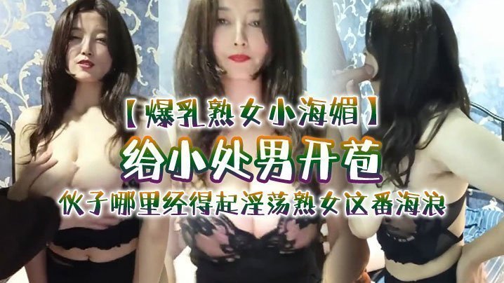 【爆乳熟女小海媚】给小处男开苞‘快过来摸我我要教他怎么摸女人调教女人’,小伙子哪里经得起淫荡熟女这番海浪,操爽了 【爆乳熟女小海媚】给小处男开苞‘快过来摸我我要教他怎么摸女人调教女人’,小伙子哪里经得起淫荡熟女这番海浪,操爽了