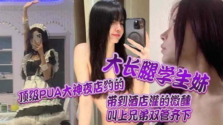 顶级PUA大神夜店约的大长腿学生妹,带到酒店灌的微醺,叫上兄弟双管齐下 顶级PUA大神夜店约的大长腿学生妹,带到酒店灌的微醺,叫上兄弟双管齐下