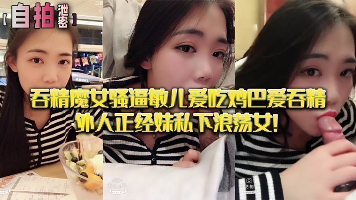 【私拍泄密】吞精.魔女骚.逼敏儿.爱吃鸡巴爱.吞精外.人正经妹私.下浪荡 【私拍泄密】吞精.魔女骚.逼敏儿.爱吃鸡巴爱.吞精外.人正经妹私.下浪荡