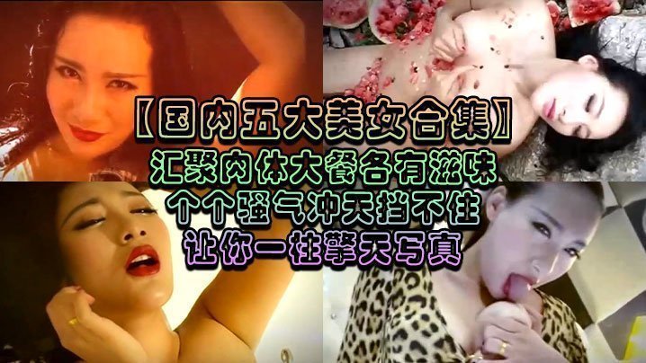 【国内五大美女合集】汇聚肉体大餐各有滋味个个骚气冲天挡不住让你一柱擎天写真 【国内五大美女合集】汇聚肉体大餐各有滋味个个骚气冲天挡不住让你一柱擎天写真