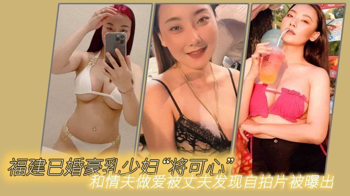 福建已婚豪乳少婦「將可心」和情夫做愛被丈夫發現自拍片被曝出