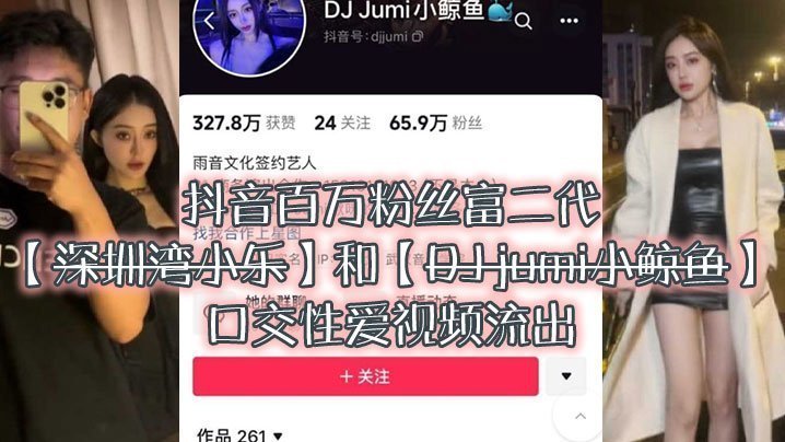 大瓜来袭独家爆料,抖音百万粉丝富二代『深圳湾小乐』和『DJ jumi小鲸鱼』口交性爱视频流出 大瓜来袭独家爆料,抖音百万粉丝富二代『深圳湾小乐』和『DJ jumi小鲸鱼』口交性爱视频流出
