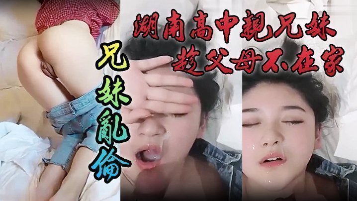 【泄密流出】湖南高中亲兄妹趁父母不在家兄妹乱伦,颜色清纯妹妹 【泄密流出】湖南高中亲兄妹趁父母不在家兄妹乱伦,颜色清纯妹妹