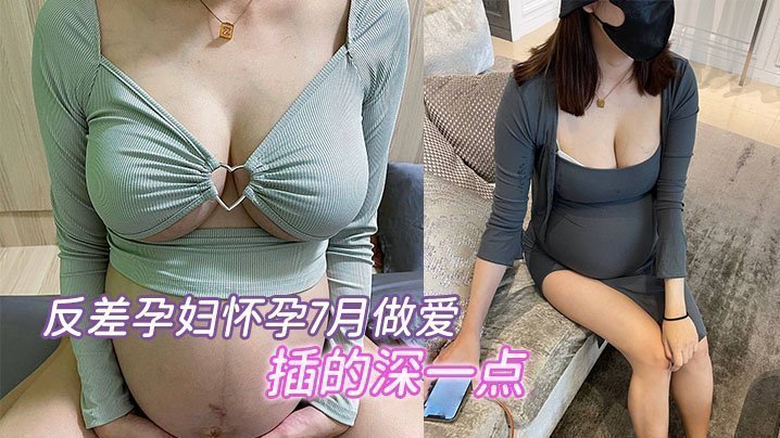 反差孕妇怀孕7月做爱,“要内射,插的深一点”,骚的不行 反差孕妇怀孕7月做爱,“要内射,插的深一点”,骚的不行