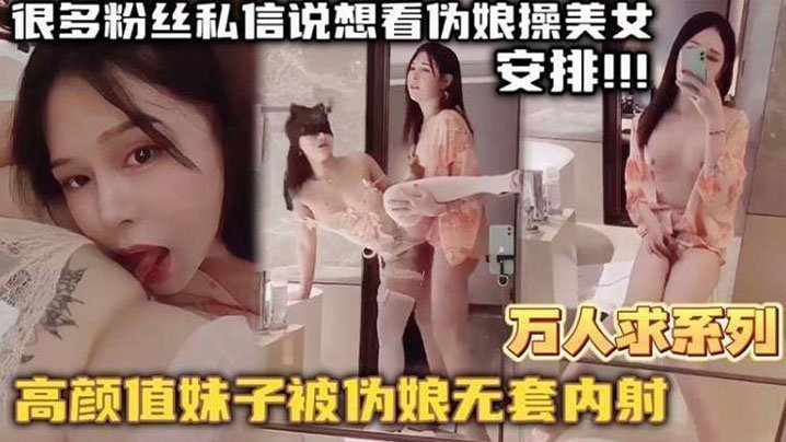 【万人求系列】最近很多粉丝发私信想看伪娘操美女的_精选高颜值妹子被伪娘无套内射 【万人求系列】最近很多粉丝发私信想看伪娘操美女的_精选高颜值妹子被伪娘无套内射