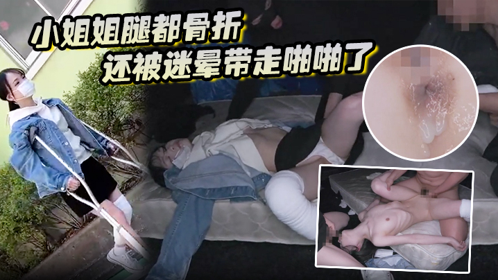 小姐姐腿都骨折还被迷晕带走啪啪了 小姐姐腿都骨折还被迷晕带走啪啪了