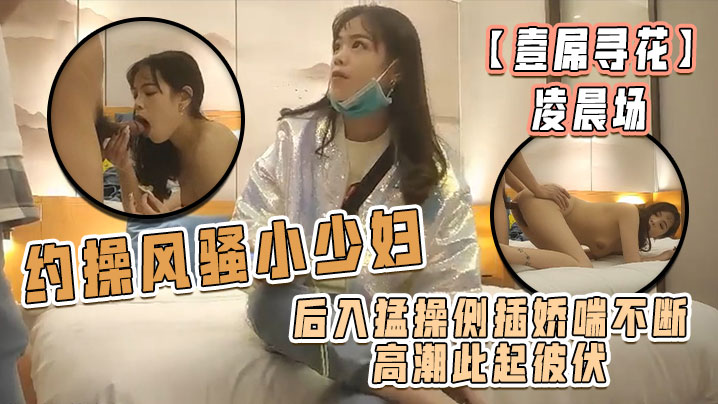 【壹屌尋花】凌晨場，約操風騷小少婦，後入猛操側插嬌喘不斷高潮此起彼伏，物有所值不虛此夜